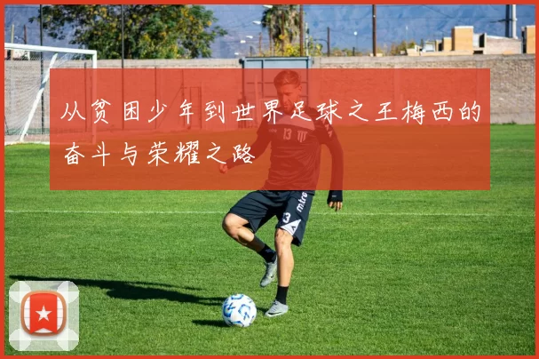 从贫困少年到世界足球之王梅西的奋斗与荣耀之路