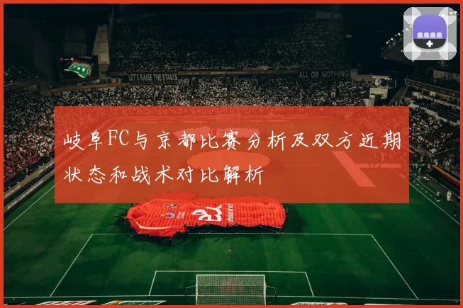 岐阜FC与京都比赛分析及双方近期状态和战术对比解析