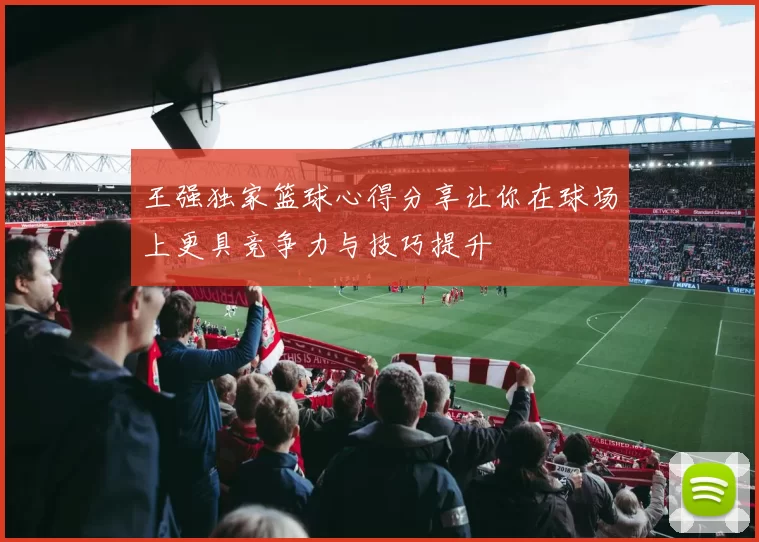 王强独家篮球心得分享让你在球场上更具竞争力与技巧提升