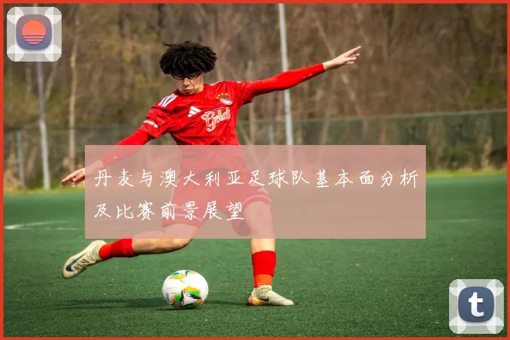 丹麦与澳大利亚足球队基本面分析及比赛前景展望