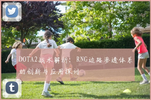DOTA2战术解析：RNG边路渗透体系的创新与应用探讨