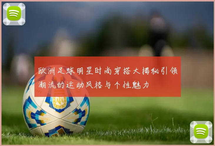 欧洲足球明星时尚穿搭大揭秘引领潮流的运动风格与个性魅力