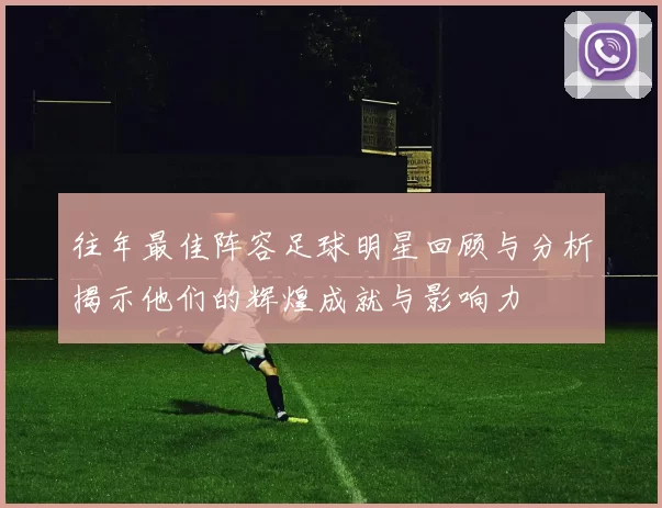 往年最佳阵容足球明星回顾与分析揭示他们的辉煌成就与影响力