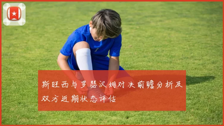 斯旺西与罗瑟汉姆对决前瞻分析及双方近期状态评估
