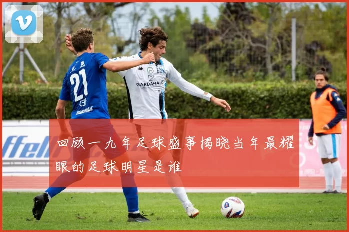 回顾一九年足球盛事揭晓当年最耀眼的足球明星是谁