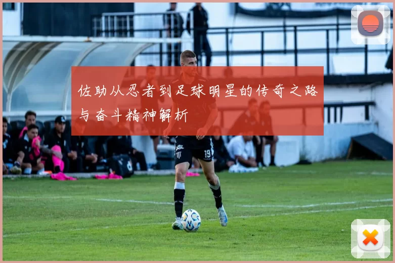 佐助从忍者到足球明星的传奇之路与奋斗精神解析