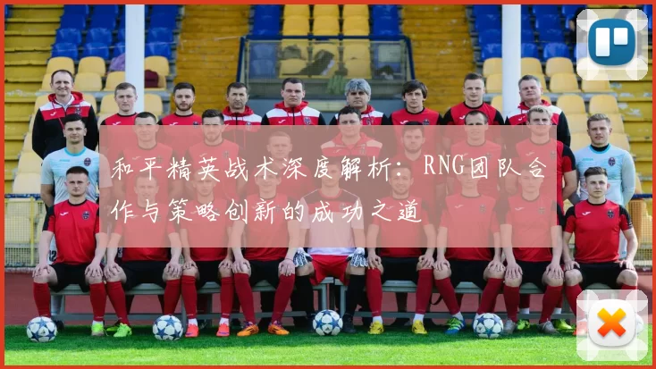 和平精英战术深度解析：RNG团队合作与策略创新的成功之道