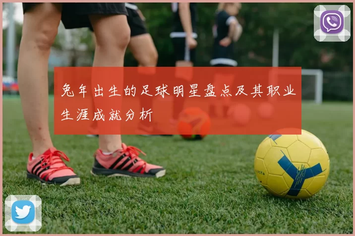 兔年出生的足球明星盘点及其职业生涯成就分析