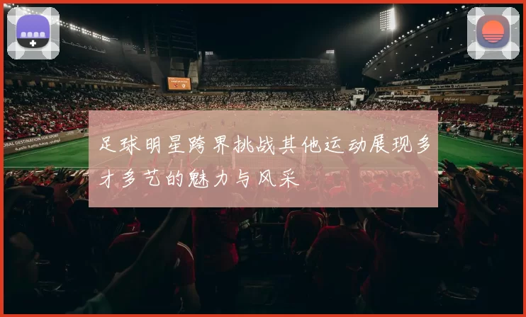 足球明星跨界挑战其他运动展现多才多艺的魅力与风采