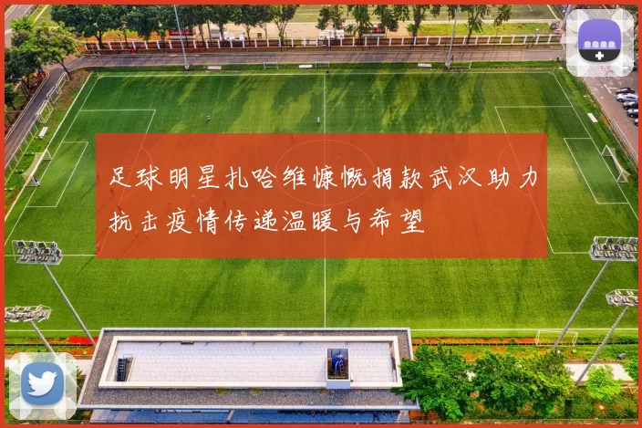 足球明星扎哈维慷慨捐款武汉助力抗击疫情传递温暖与希望