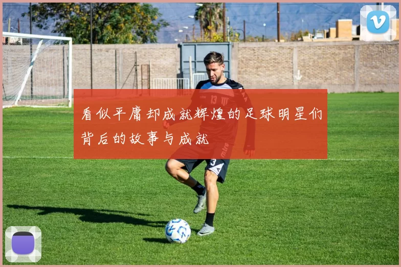 看似平庸却成就辉煌的足球明星们背后的故事与成就