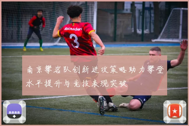 南京攀岩队创新进攻策略助力攀登水平提升与竞技表现突破