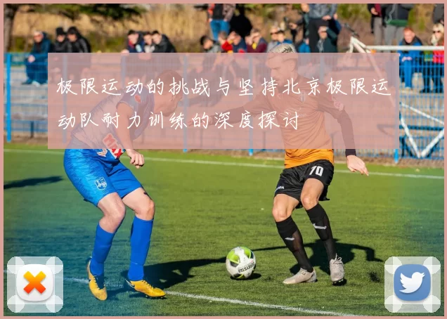 极限运动的挑战与坚持北京极限运动队耐力训练的深度探讨