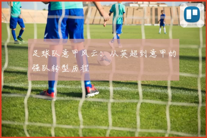 足球队意甲风云：从英超到意甲的强队转型历程
