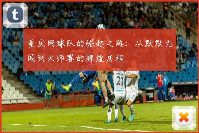 重庆网球队的崛起之路：从默默无闻到大师赛的辉煌历程